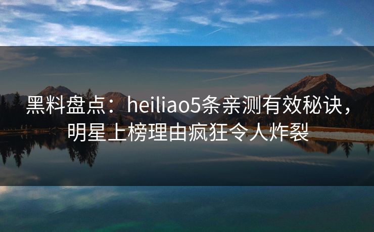 黑料盘点:heiliao5条亲测有效秘诀,明星上榜理由疯狂令人炸裂 黑料盘点:heiliao5条亲测有效秘诀,明星上榜理由疯狂令人炸裂