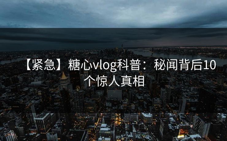 【紧急】糖心vlog科普：秘闻背后10个惊人真相