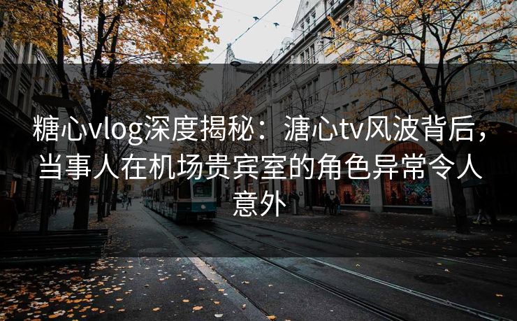 糖心vlog深度揭秘:溏心tv风波背后,当事人在机场贵宾室的角色异常令人意外 糖心vlog深度揭秘:溏心tv风波背后,当事人在机场贵宾室的角色异常令人意外