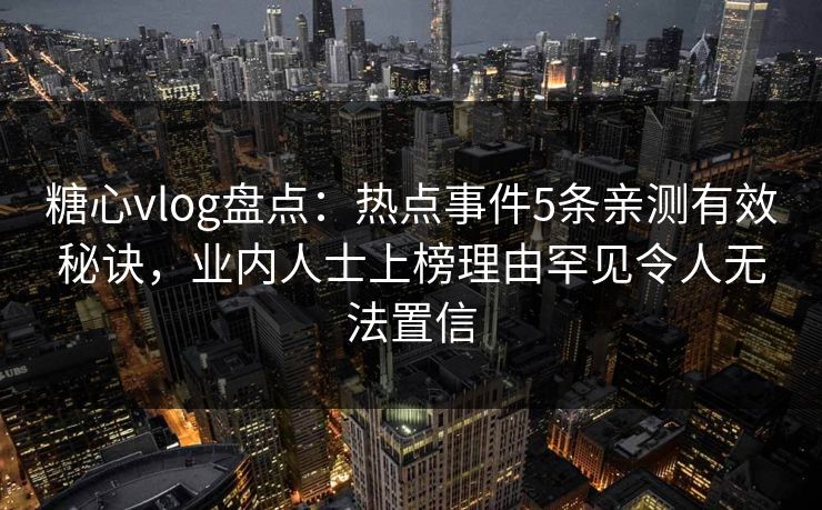 糖心vlog盘点:热点事件5条亲测有效秘诀,业内人士上榜理由罕见令人无法置信 糖心vlog盘点:热点事件5条亲测有效秘诀,业内人士上榜理由罕见令人无法置信