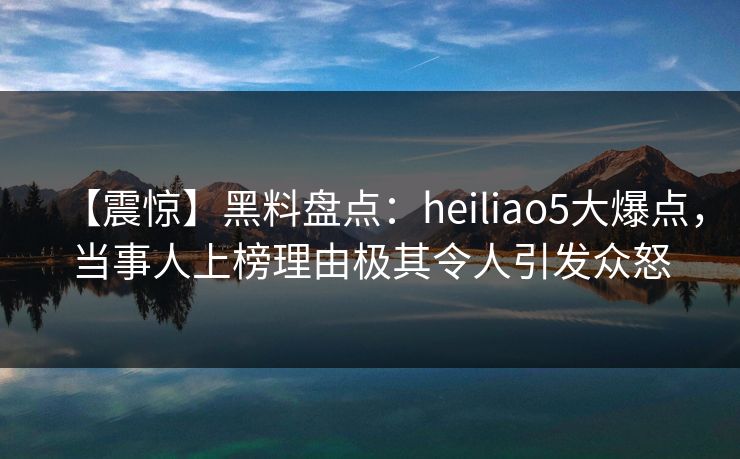 【震惊】黑料盘点:heiliao5大爆点,当事人上榜理由极其令人引发众怒 【震惊】黑料盘点:heiliao5大爆点,当事人上榜理由极其令人引发众怒