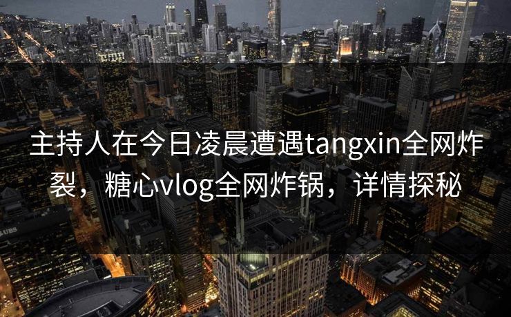 主持人在今日凌晨遭遇tangxin全网炸裂,糖心vlog全网炸锅,详情探秘 主持人在今日凌晨遭遇tangxin全网炸裂,糖心vlog全网炸锅,详情探秘