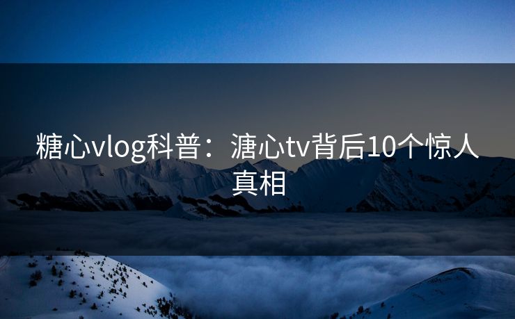 糖心vlog科普:溏心tv背后10个惊人真相 糖心vlog科普:溏心tv背后10个惊人真相