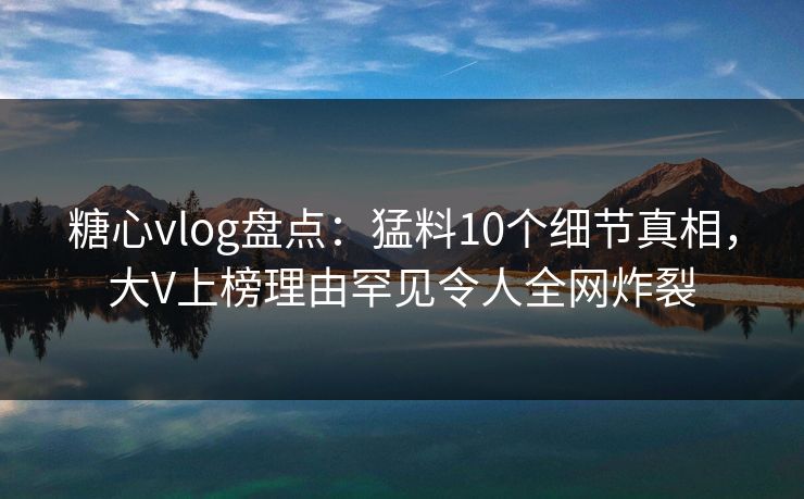糖心vlog盘点:猛料10个细节真相,大V上榜理由罕见令人全网炸裂 糖心vlog盘点:猛料10个细节真相,大V上榜理由罕见令人全网炸裂