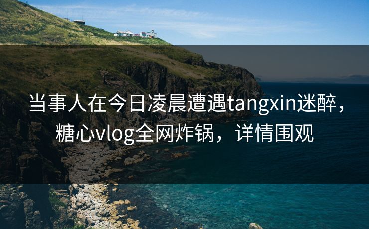 当事人在今日凌晨遭遇tangxin迷醉,糖心vlog全网炸锅,详情围观 当事人在今日凌晨遭遇tangxin迷醉,糖心vlog全网炸锅,详情围观