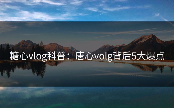 糖心vlog科普:唐心volg背后5大爆点 糖心vlog科普:唐心volg背后5大爆点