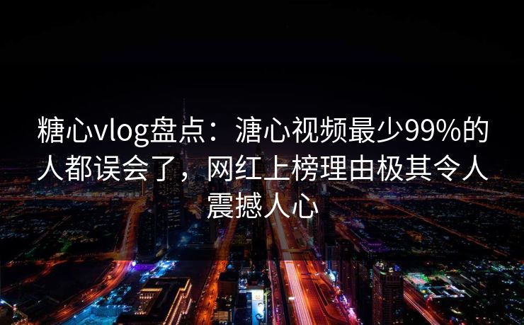 糖心vlog盘点：溏心视频最少99%的人都误会了，网红上榜理由极其令人震撼人心