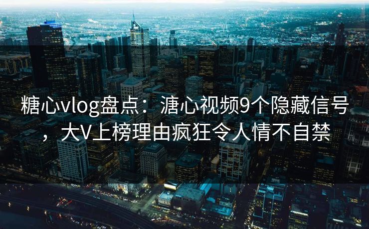 糖心vlog盘点：溏心视频9个隐藏信号，大V上榜理由疯狂令人情不自禁