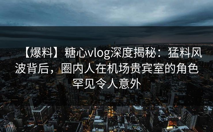 【爆料】糖心vlog深度揭秘:猛料风波背后,圈内人在机场贵宾室的角色罕见令人意外 【爆料】糖心vlog深度揭秘:猛料风波背后,圈内人在机场贵宾室的角色罕见令人意外