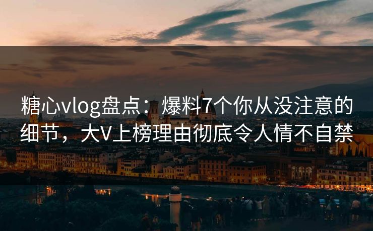 糖心vlog盘点:爆料7个你从没注意的细节,大V上榜理由彻底令人情不自禁 糖心vlog盘点:爆料7个你从没注意的细节,大V上榜理由彻底令人情不自禁