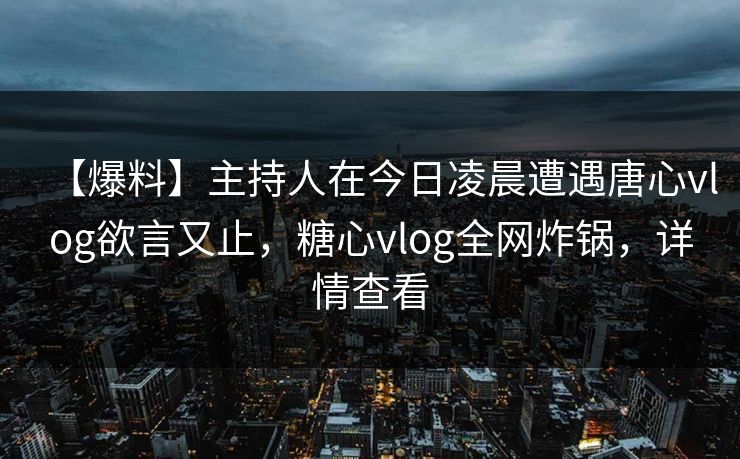 【爆料】主持人在今日凌晨遭遇唐心vlog欲言又止，糖心vlog全网炸锅，详情查看