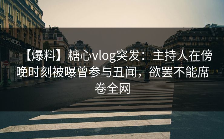 【爆料】糖心vlog突发：主持人在傍晚时刻被曝曾参与丑闻，欲罢不能席卷全网