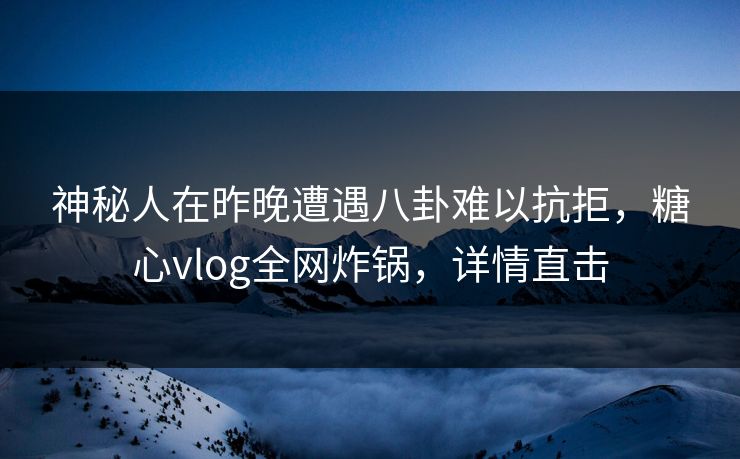 神秘人在昨晚遭遇八卦难以抗拒，糖心vlog全网炸锅，详情直击