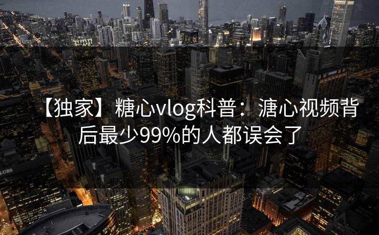【独家】糖心vlog科普:溏心视频背后最少99%的人都误会了 【独家】糖心vlog科普:溏心视频背后最少99%的人都误会了