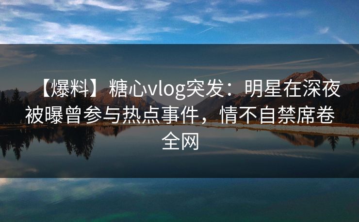 【爆料】糖心vlog突发:明星在深夜被曝曾参与热点事件,情不自禁席卷全网 【爆料】糖心vlog突发:明星在深夜被曝曾参与热点事件,情不自禁席卷全网