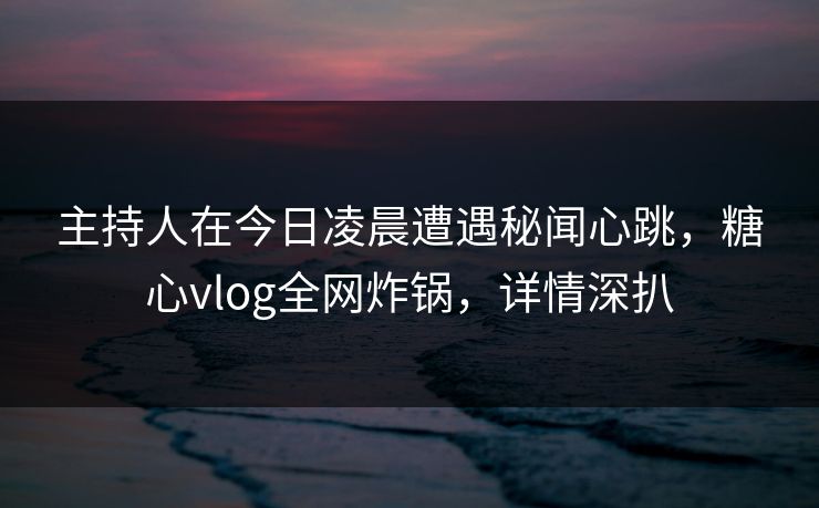 主持人在今日凌晨遭遇秘闻心跳,糖心vlog全网炸锅,详情深扒 主持人在今日凌晨遭遇秘闻心跳,糖心vlog全网炸锅,详情深扒