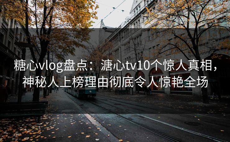 糖心vlog盘点:溏心tv10个惊人真相,神秘人上榜理由彻底令人惊艳全场 糖心vlog盘点:溏心tv10个惊人真相,神秘人上榜理由彻底令人惊艳全场