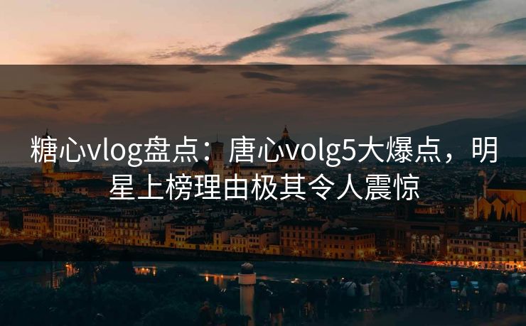 糖心vlog盘点:唐心volg5大爆点,明星上榜理由极其令人震惊 糖心vlog盘点:唐心volg5大爆点,明星上榜理由极其令人震惊