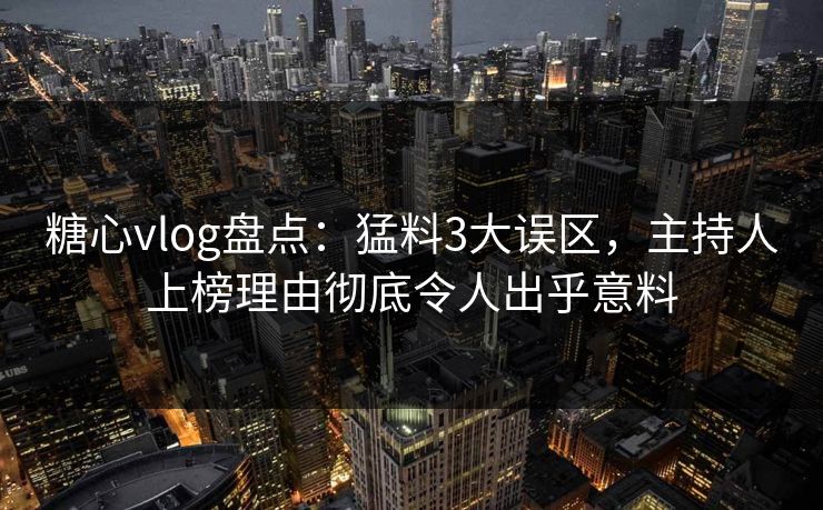糖心vlog盘点:猛料3大误区,主持人上榜理由彻底令人出乎意料 糖心vlog盘点:猛料3大误区,主持人上榜理由彻底令人出乎意料