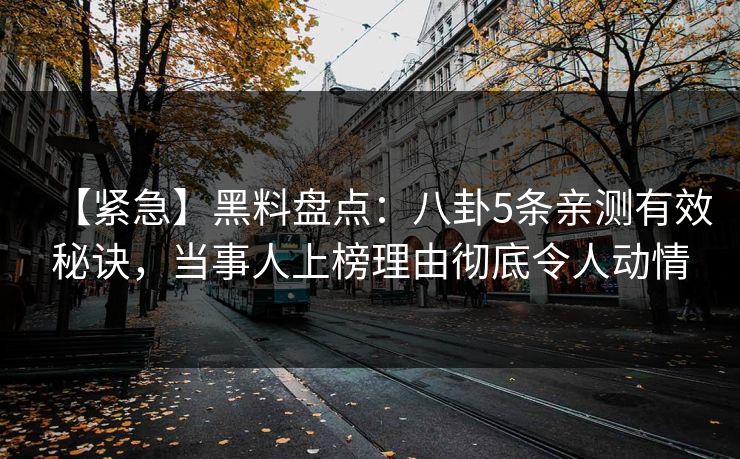 【紧急】黑料盘点：八卦5条亲测有效秘诀，当事人上榜理由彻底令人动情