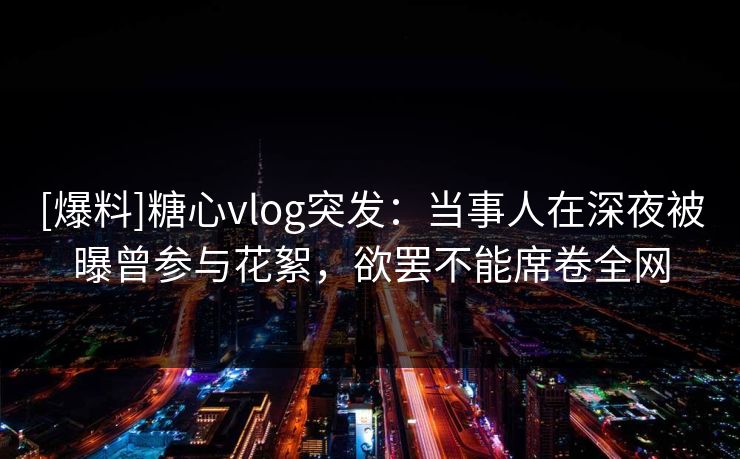 [爆料]糖心vlog突发：当事人在深夜被曝曾参与花絮，欲罢不能席卷全网