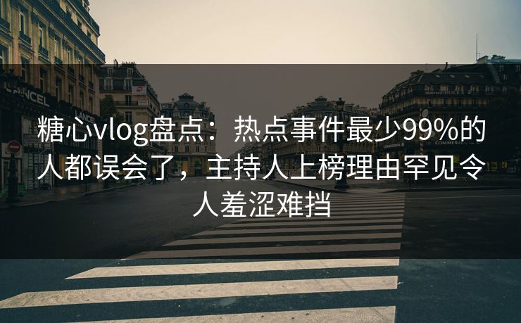 糖心vlog盘点：热点事件最少99%的人都误会了，主持人上榜理由罕见令人羞涩难挡