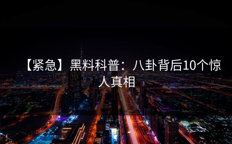 【紧急】黑料科普:八卦背后10个惊人真相 【紧急】黑料科普:八卦背后10个惊人真相