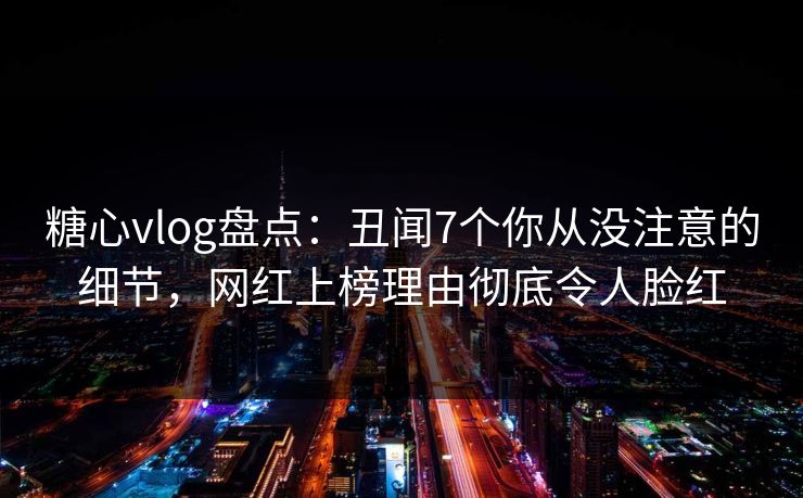 糖心vlog盘点:丑闻7个你从没注意的细节,网红上榜理由彻底令人脸红 糖心vlog盘点:丑闻7个你从没注意的细节,网红上榜理由彻底令人脸红