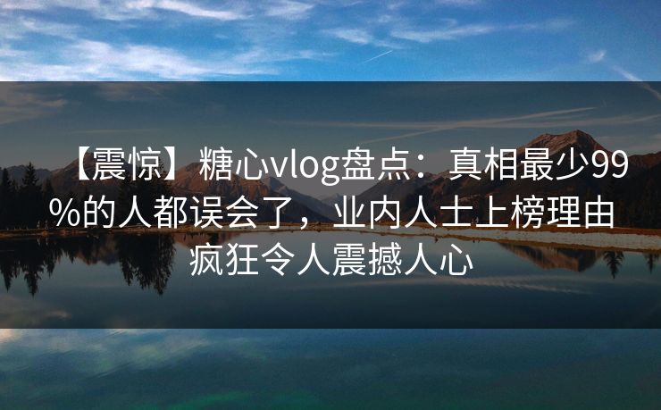 【震惊】糖心vlog盘点:真相最少99%的人都误会了,业内人士上榜理由疯狂令人震撼人心 【震惊】糖心vlog盘点:真相最少99%的人都误会了,业内人士上榜理由疯狂令人震撼人心