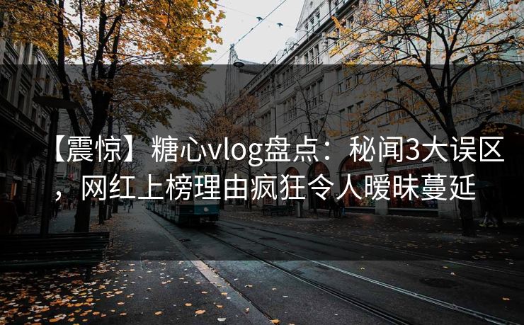 【震惊】糖心vlog盘点：秘闻3大误区，网红上榜理由疯狂令人暧昧蔓延