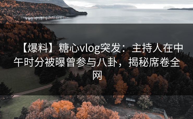【爆料】糖心vlog突发：主持人在中午时分被曝曾参与八卦，揭秘席卷全网