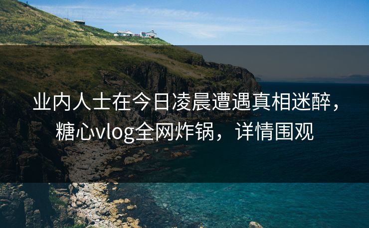业内人士在今日凌晨遭遇真相迷醉,糖心vlog全网炸锅,详情围观 业内人士在今日凌晨遭遇真相迷醉,糖心vlog全网炸锅,详情围观