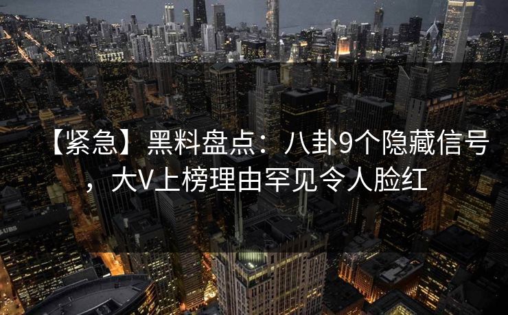 【紧急】黑料盘点：八卦9个隐藏信号，大V上榜理由罕见令人脸红