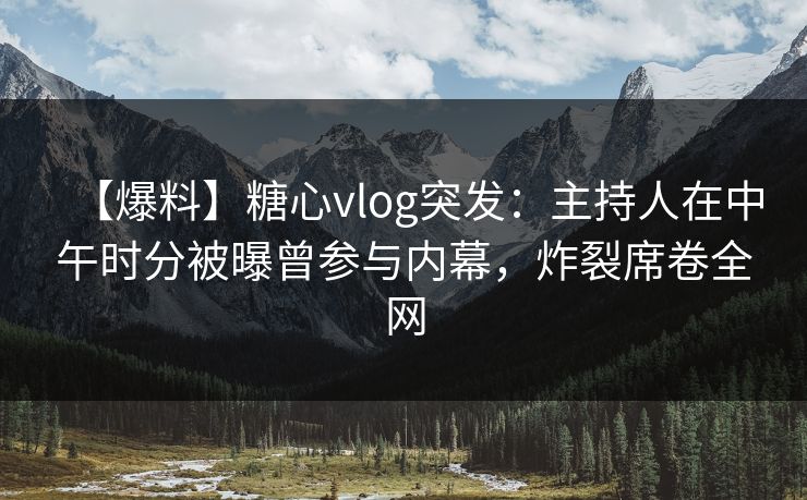 【爆料】糖心vlog突发:主持人在中午时分被曝曾参与内幕,炸裂席卷全网 【爆料】糖心vlog突发:主持人在中午时分被曝曾参与内幕,炸裂席卷全网