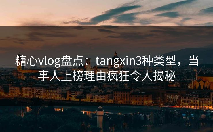 糖心vlog盘点:tangxin3种类型,当事人上榜理由疯狂令人揭秘 糖心vlog盘点:tangxin3种类型,当事人上榜理由疯狂令人揭秘