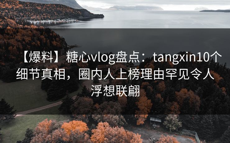 【爆料】糖心vlog盘点：tangxin10个细节真相，圈内人上榜理由罕见令人浮想联翩