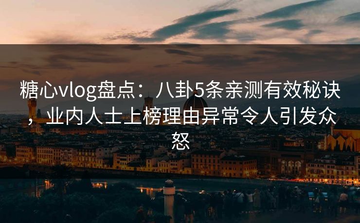 糖心vlog盘点：八卦5条亲测有效秘诀，业内人士上榜理由异常令人引发众怒