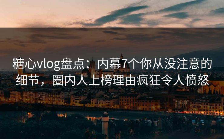 糖心vlog盘点:内幕7个你从没注意的细节,圈内人上榜理由疯狂令人愤怒 糖心vlog盘点:内幕7个你从没注意的细节,圈内人上榜理由疯狂令人愤怒