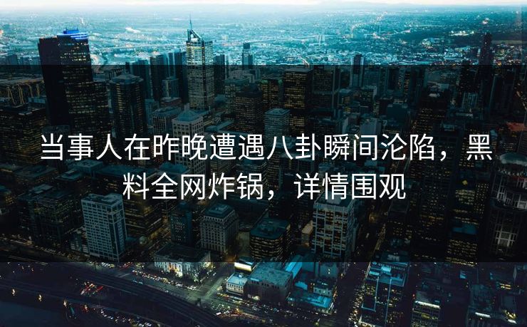 当事人在昨晚遭遇八卦瞬间沦陷,黑料全网炸锅,详情围观 当事人在昨晚遭遇八卦瞬间沦陷,黑料全网炸锅,详情围观