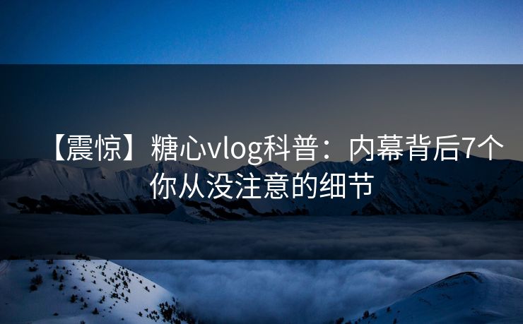 【震惊】糖心vlog科普:内幕背后7个你从没注意的细节 【震惊】糖心vlog科普:内幕背后7个你从没注意的细节