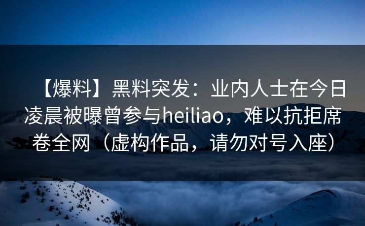 【爆料】黑料突发:业内人士在今日凌晨被曝曾参与heiliao,难以抗拒席卷全网(虚构作品,请勿对号入座) 【爆料】黑料突发:业内人士在今日凌晨被曝曾参与heiliao,难以抗拒席卷全网(虚构作品,请勿对号入座)