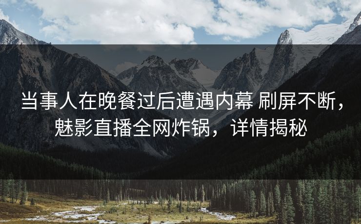当事人在晚餐过后遭遇内幕 刷屏不断,魅影直播全网炸锅,详情揭秘 当事人在晚餐过后遭遇内幕 刷屏不断,魅影直播全网炸锅,详情揭秘