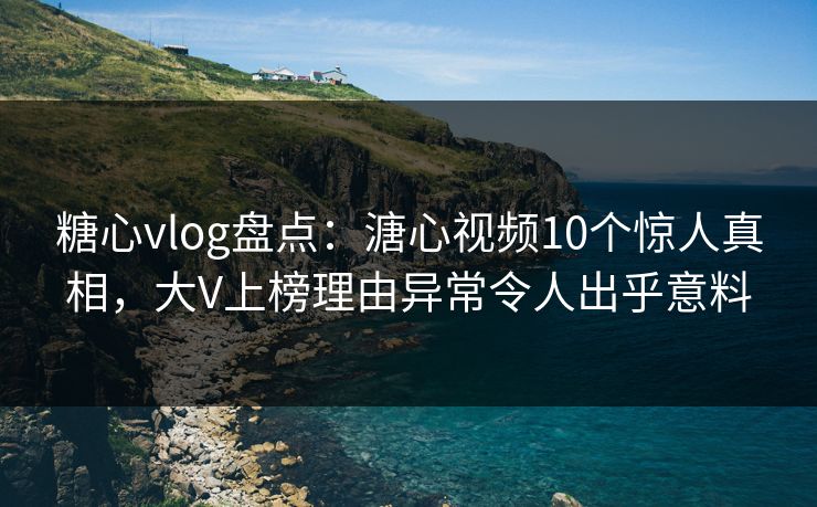 糖心vlog盘点：溏心视频10个惊人真相，大V上榜理由异常令人出乎意料
