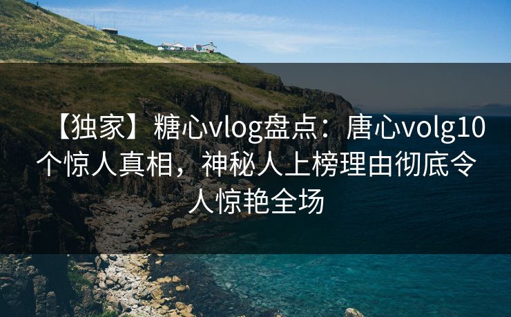 【独家】糖心vlog盘点：唐心volg10个惊人真相，神秘人上榜理由彻底令人惊艳全场