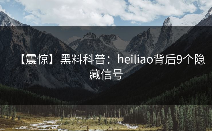 【震惊】黑料科普：heiliao背后9个隐藏信号