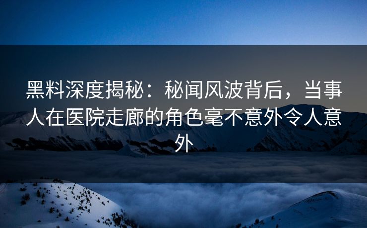 黑料深度揭秘:秘闻风波背后,当事人在医院走廊的角色毫不意外令人意外 黑料深度揭秘:秘闻风波背后,当事人在医院走廊的角色毫不意外令人意外