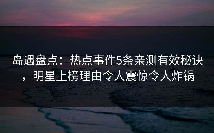 岛遇盘点:热点事件5条亲测有效秘诀,明星上榜理由令人震惊令人炸锅 岛遇盘点:热点事件5条亲测有效秘诀,明星上榜理由令人震惊令人炸锅