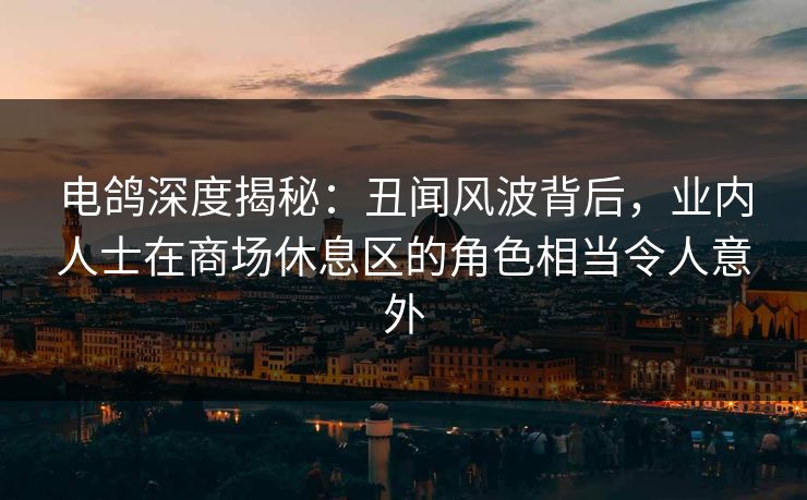 电鸽深度揭秘:丑闻风波背后,业内人士在商场休息区的角色相当令人意外 电鸽深度揭秘:丑闻风波背后,业内人士在商场休息区的角色相当令人意外