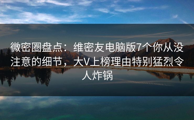 微密圈盘点:维密友电脑版7个你从没注意的细节,大V上榜理由特别猛烈令人炸锅 微密圈盘点:维密友电脑版7个你从没注意的细节,大V上榜理由特别猛烈令人炸锅