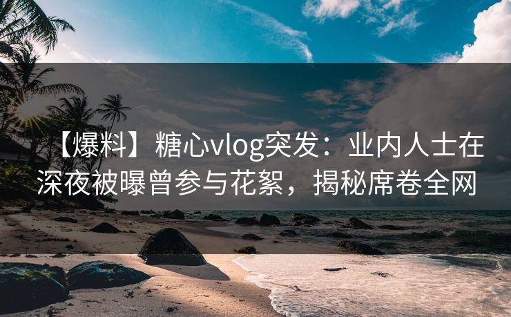 【爆料】糖心vlog突发:业内人士在深夜被曝曾参与花絮,揭秘席卷全网 【爆料】糖心vlog突发:业内人士在深夜被曝曾参与花絮,揭秘席卷全网